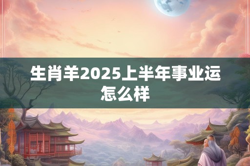 生肖羊2025上半年事业运怎么样