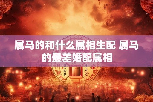 属马的和什么属相生配 属马的最差婚配属相