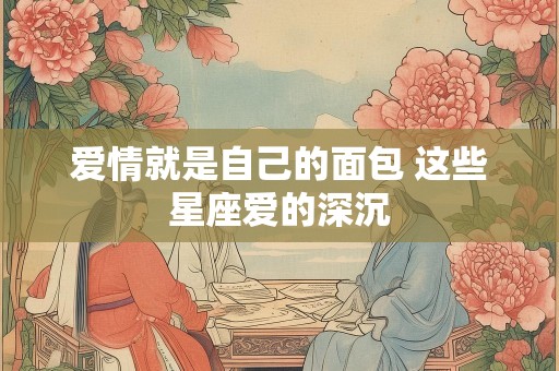 爱情就是自己的面包 这些星座爱的深沉