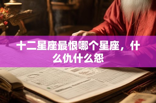 十二星座最恨哪个星座，什么仇什么怨