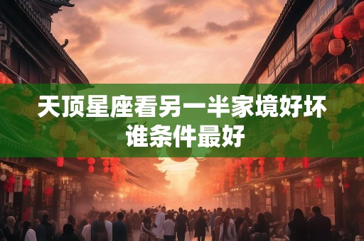 天顶星座看另一半家境好坏 谁条件最好