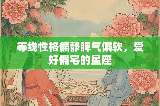 等线性格偏静脾气偏软，爱好偏宅的星座