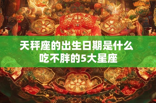 天秤座的出生日期是什么 吃不胖的5大星座