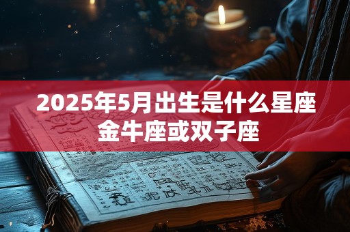 2025年5月出生是什么星座 金牛座或双子座