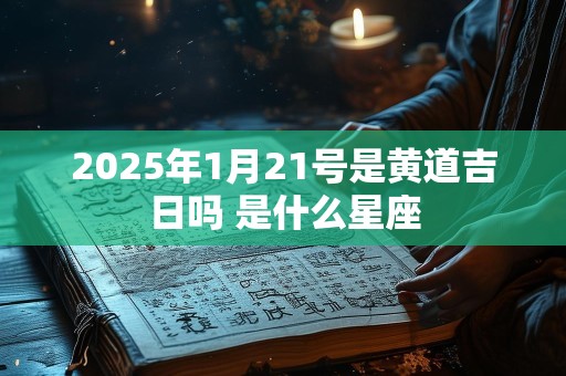 2025年1月21号是黄道吉日吗 是什么星座