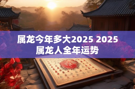 属龙今年多大2025 2025属龙人全年运势