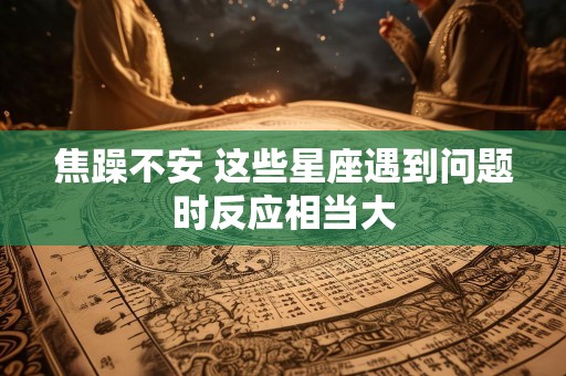 焦躁不安 这些星座遇到问题时反应相当大