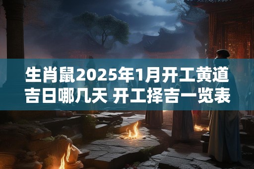 生肖鼠2025年1月开工黄道吉日哪几天 开工择吉一览表