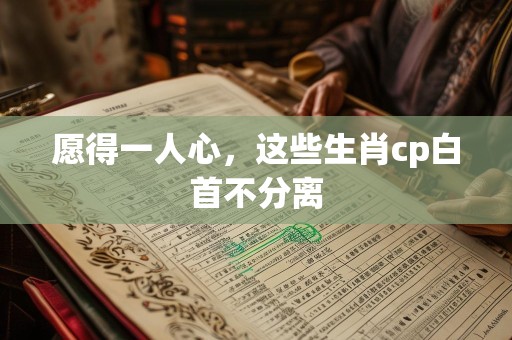 愿得一人心，这些生肖cp白首不分离