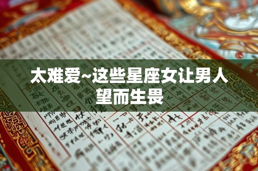 太难爱~这些星座女让男人望而生畏
