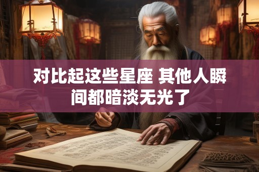 对比起这些星座 其他人瞬间都暗淡无光了