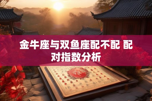 金牛座与双鱼座配不配 配对指数分析