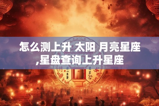 怎么测上升 太阳 月亮星座,星盘查询上升星座