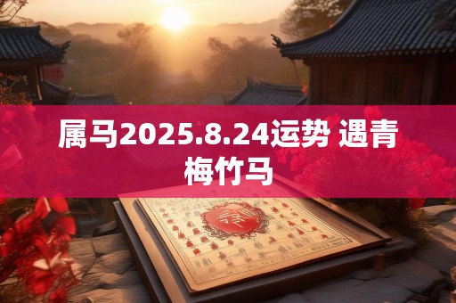 属马2025.8.24运势 遇青梅竹马