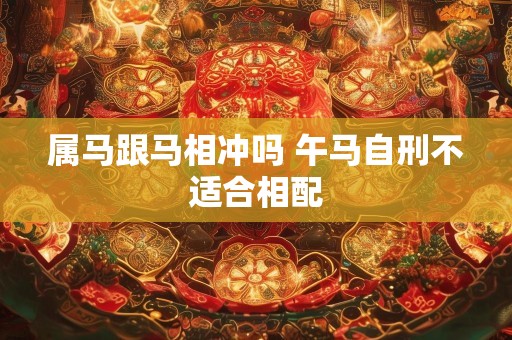 属马跟马相冲吗 午马自刑不适合相配