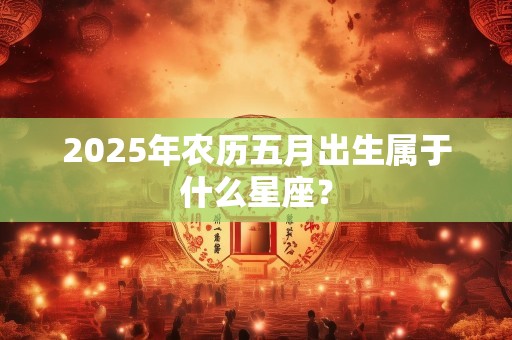 2025年农历五月出生属于什么星座？