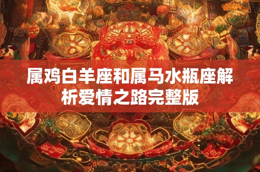 属鸡白羊座和属马水瓶座解析爱情之路完整版