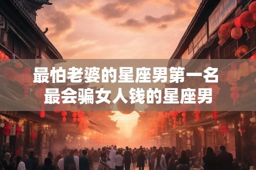 最怕老婆的星座男第一名 最会骗女人钱的星座男