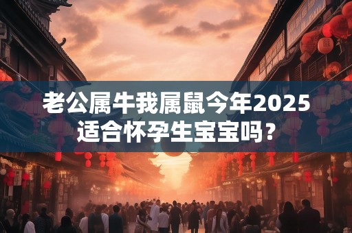 老公属牛我属鼠今年2025适合怀孕生宝宝吗？