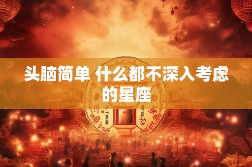 头脑简单 什么都不深入考虑的星座