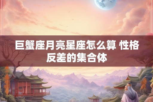 巨蟹座月亮星座怎么算 性格反差的集合体