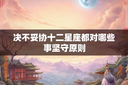 决不妥协十二星座都对哪些事坚守原则