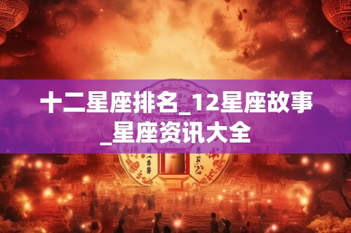 十二星座排名_12星座故事_星座资讯大全