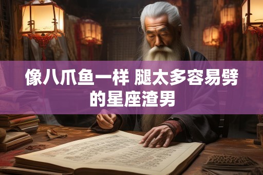 像八爪鱼一样 腿太多容易劈的星座渣男