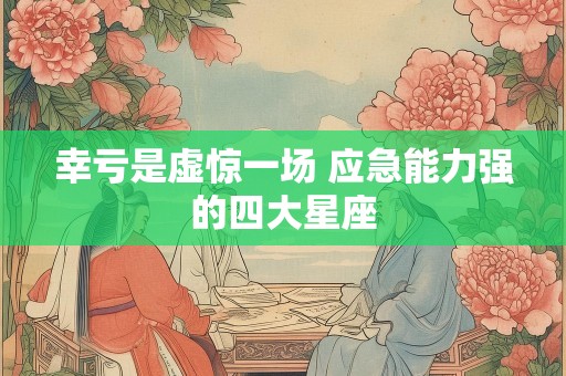 幸亏是虚惊一场 应急能力强的四大星座