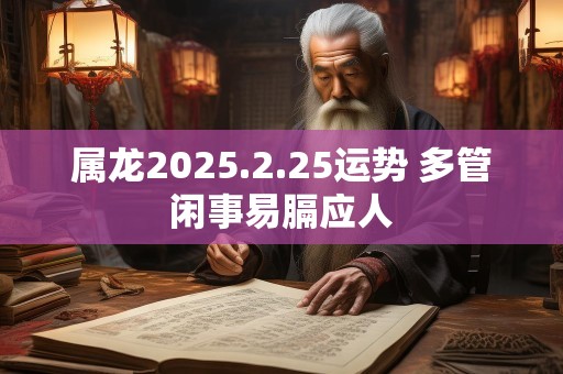 属龙2025.2.25运势 多管闲事易膈应人