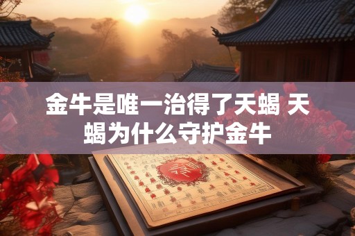 金牛是唯一治得了天蝎 天蝎为什么守护金牛