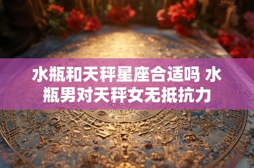 水瓶和天秤星座合适吗 水瓶男对天秤女无抵抗力