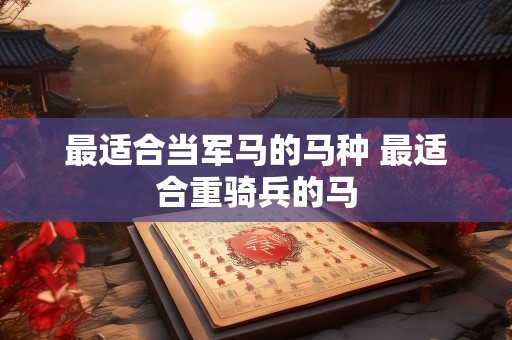 最适合当军马的马种 最适合重骑兵的马