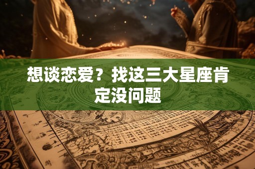 想谈恋爱？找这三大星座肯定没问题