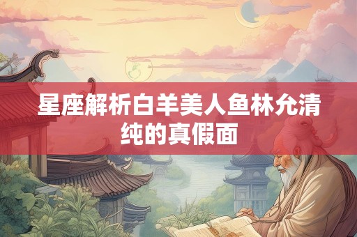 星座解析白羊美人鱼林允清纯的真假面