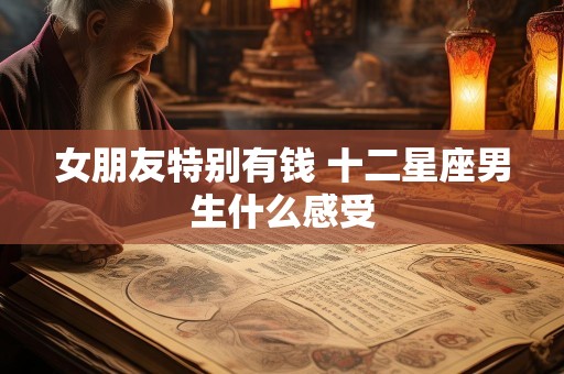 女朋友特别有钱 十二星座男生什么感受
