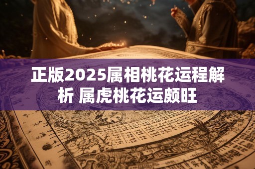 正版2025属相桃花运程解析 属虎桃花运颇旺