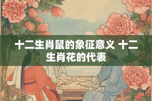 十二生肖鼠的象征意义 十二生肖花的代表
