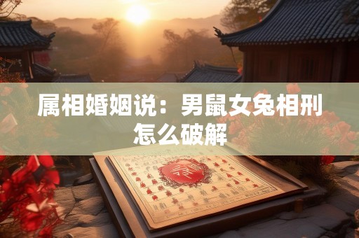 属相婚姻说：男鼠女兔相刑怎么破解