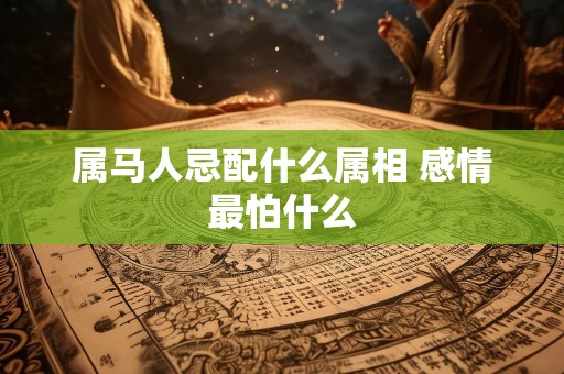 属马人忌配什么属相 感情最怕什么