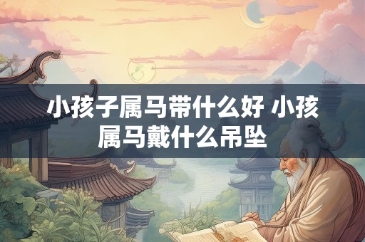 小孩子属马带什么好 小孩属马戴什么吊坠