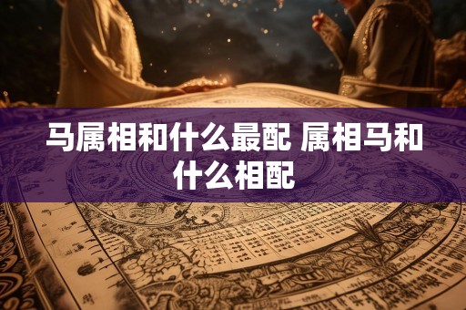 马属相和什么最配 属相马和什么相配