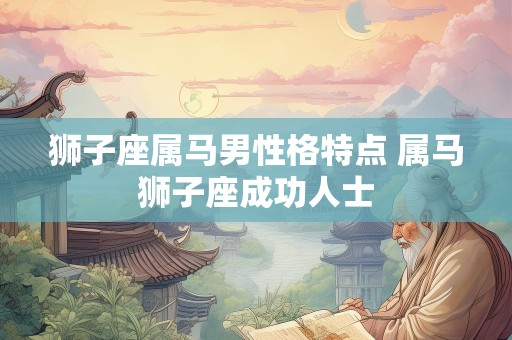 狮子座属马男性格特点 属马狮子座成功人士