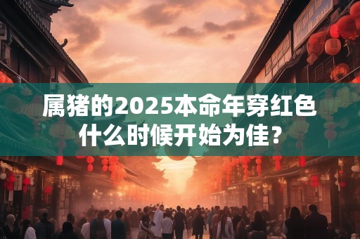 属猪的2025本命年穿红色什么时候开始为佳？