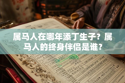属马人在哪年添丁生子？属马人的终身伴侣是谁？