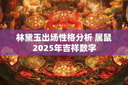 林黛玉出场性格分析 属鼠2025年吉祥数字