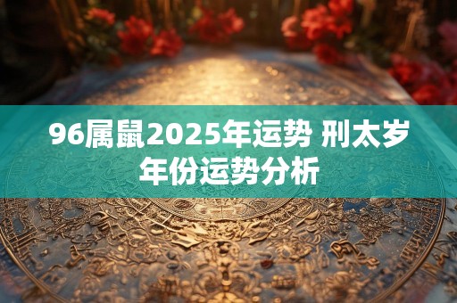 96属鼠2025年运势 刑太岁年份运势分析