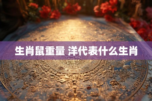 生肖鼠重量 洋代表什么生肖
