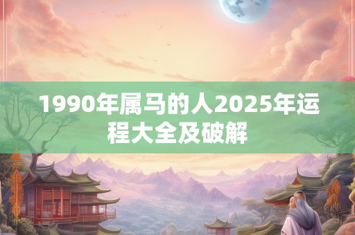 1990年属马的人2025年运程大全及破解