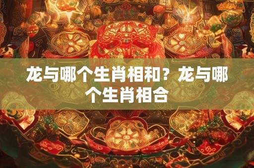 龙与哪个生肖相和？龙与哪个生肖相合